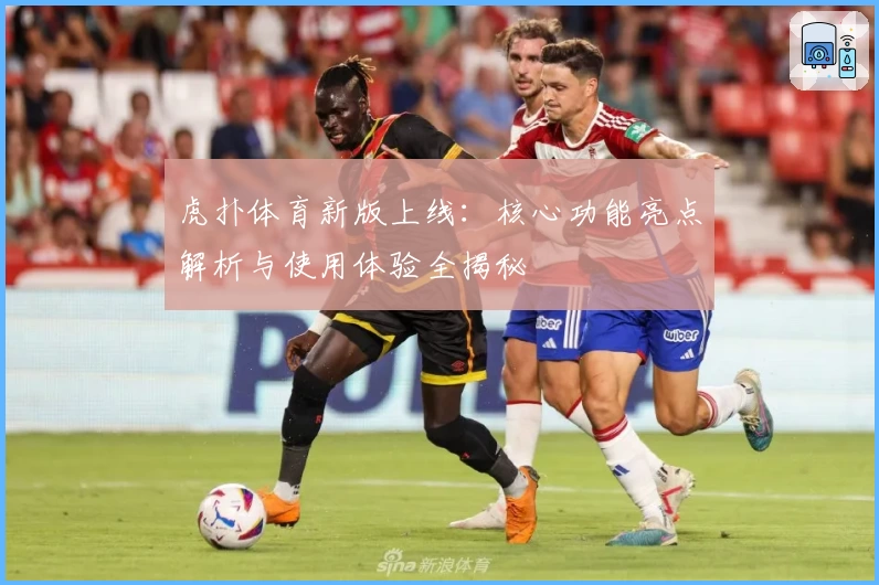 虎扑体育新版上线：核心功能亮点解析与使用体验全揭秘