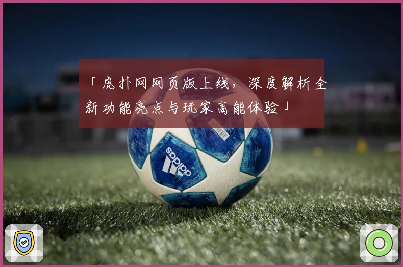「虎扑网网页版上线，深度解析全新功能亮点与玩家高能体验」