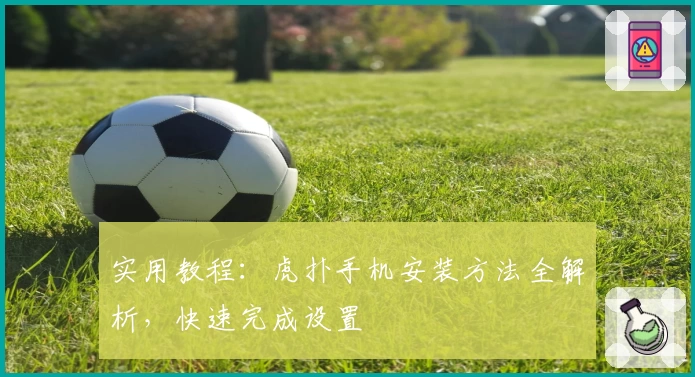 实用教程：虎扑手机安装方法全解析，快速完成设置