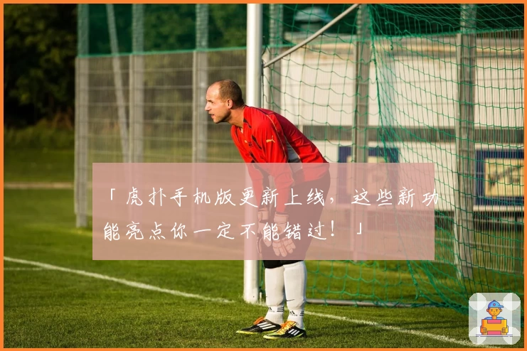 「虎扑手机版更新上线，这些新功能亮点你一定不能错过！」