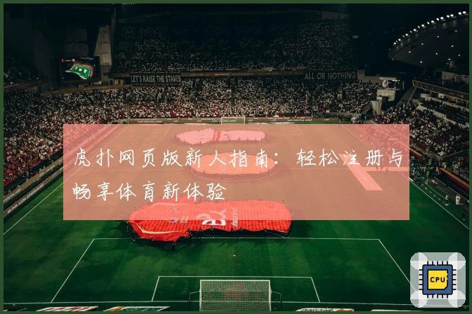 虎扑网页版新人指南：轻松注册与畅享体育新体验