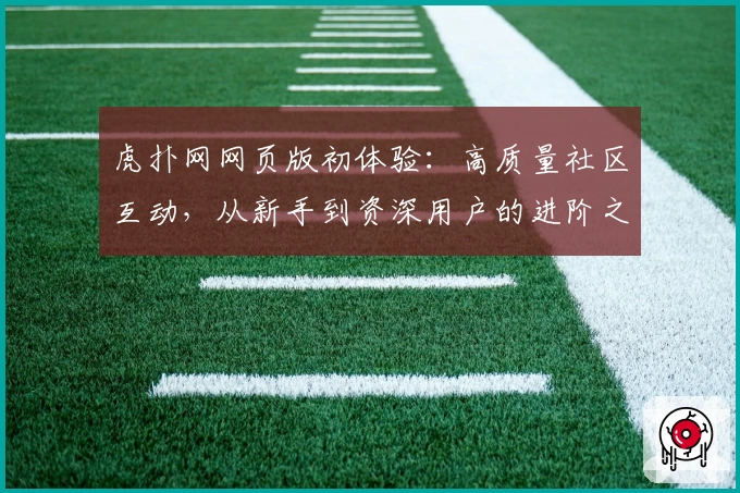 虎扑网网页版初体验：高质量社区互动，从新手到资深用户的进阶之路