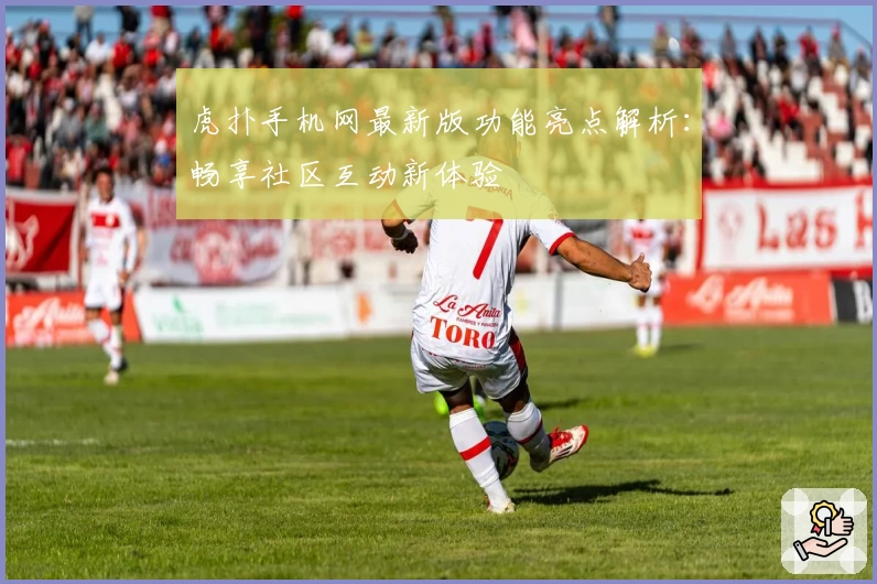 虎扑手机网最新版功能亮点解析：畅享社区互动新体验
