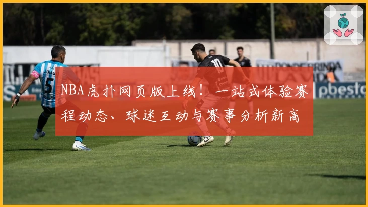 NBA虎扑网页版上线！一站式体验赛程动态、球迷互动与赛事分析新高度