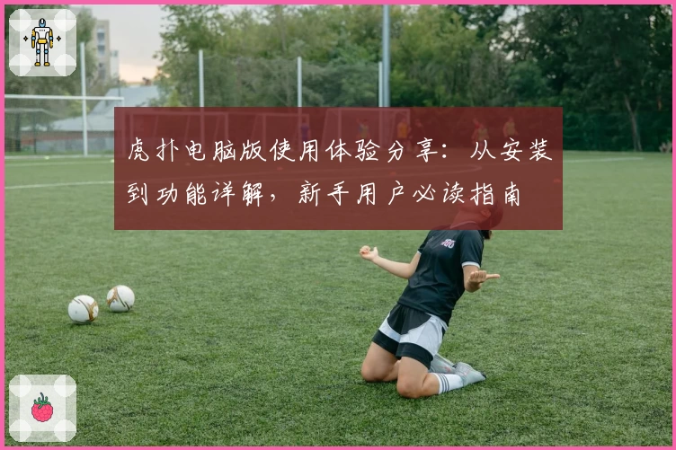 虎扑电脑版使用体验分享：从安装到功能详解，新手用户必读指南