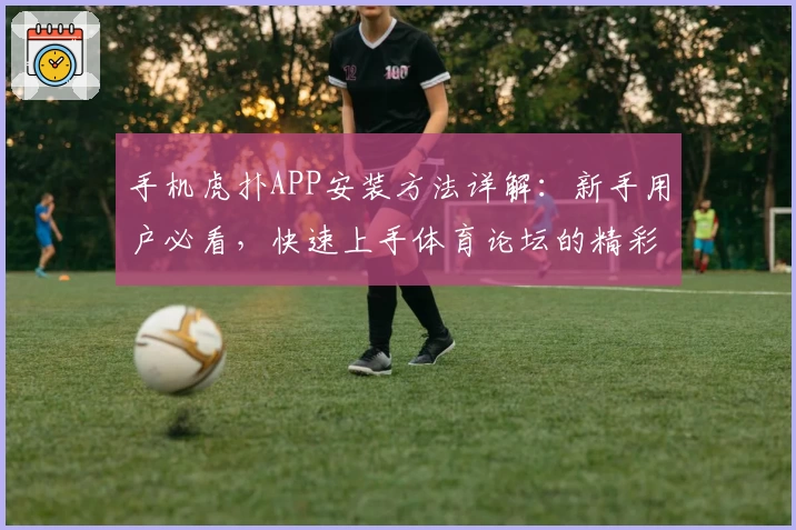 手机虎扑APP安装方法详解：新手用户必看，快速上手体育论坛的精彩世界