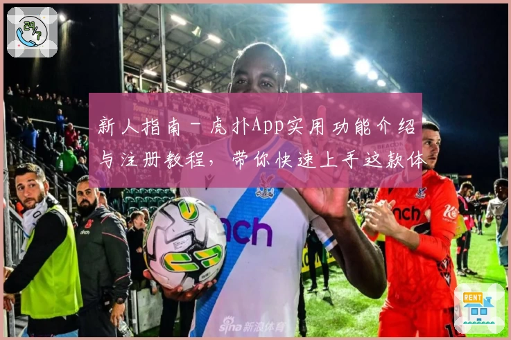 新人指南 - 虎扑App实用功能介绍与注册教程，带你快速上手这款体育兴趣社区！