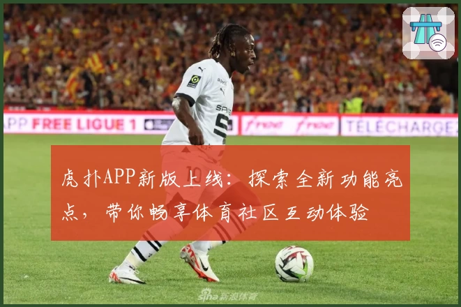 虎扑APP新版上线：探索全新功能亮点，带你畅享体育社区互动体验