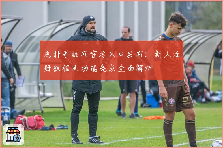 虎扑手机网官方入口发布：新人注册教程及功能亮点全面解析