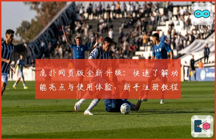 虎扑网页版全新升级：快速了解功能亮点与使用体验，新手注册教程一步到位