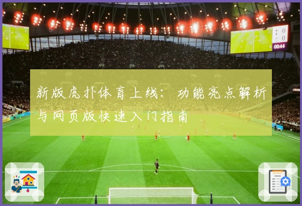 新版虎扑体育上线：功能亮点解析与网页版快速入门指南