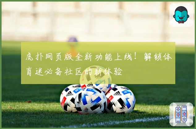虎扑网页版全新功能上线！解锁体育迷必备社区的新体验