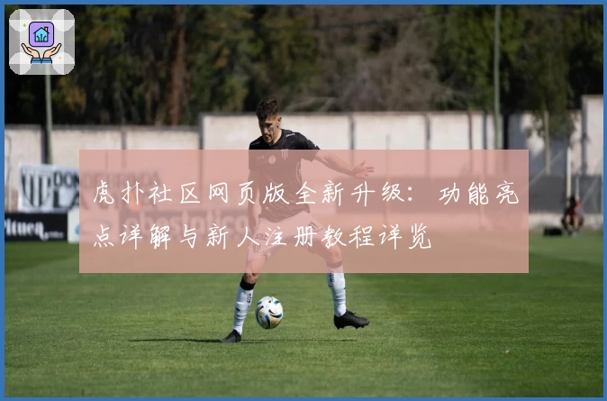 虎扑社区网页版全新升级：功能亮点详解与新人注册教程详览
