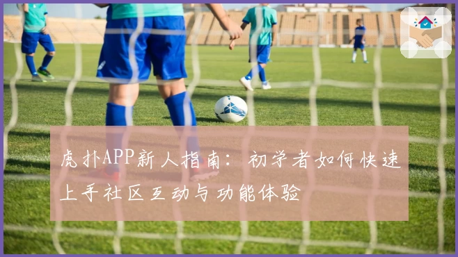 虎扑APP新人指南：初学者如何快速上手社区互动与功能体验