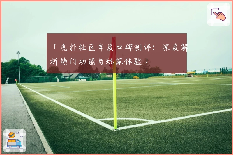「虎扑社区年度口碑测评：深度解析热门功能与玩家体验」
