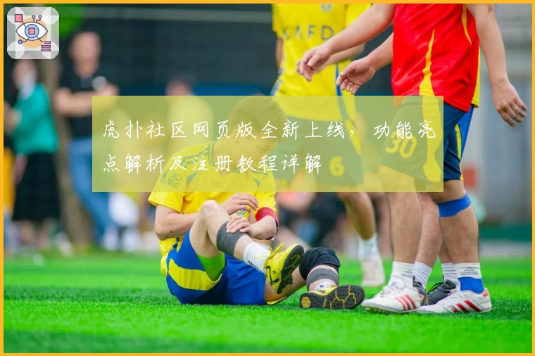 虎扑社区网页版全新上线，功能亮点解析及注册教程详解