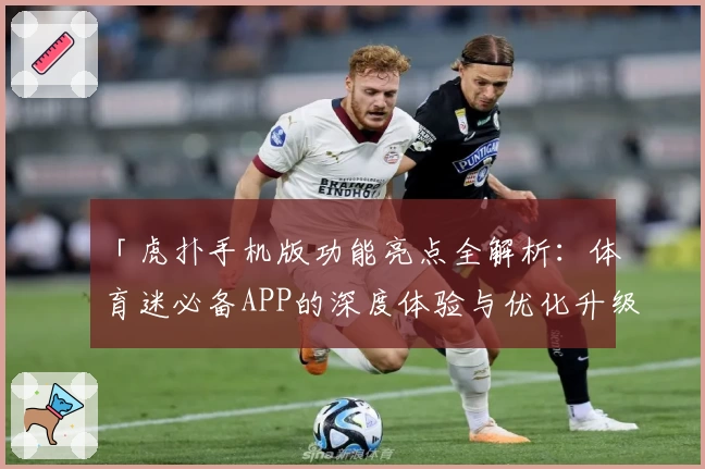 「虎扑手机版功能亮点全解析：体育迷必备APP的深度体验与优化升级指南」