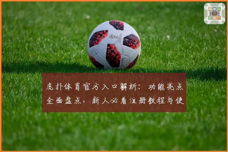 虎扑体育官方入口解析：功能亮点全面盘点，新人必看注册教程与使用指南