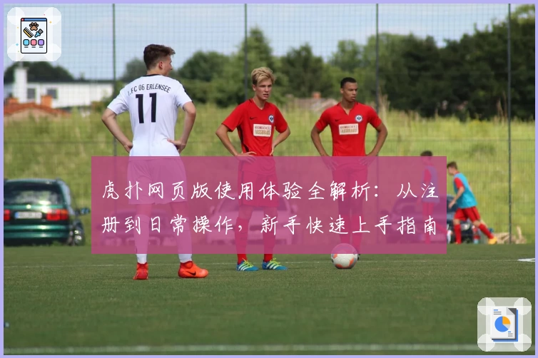 虎扑网页版使用体验全解析：从注册到日常操作，新手快速上手指南