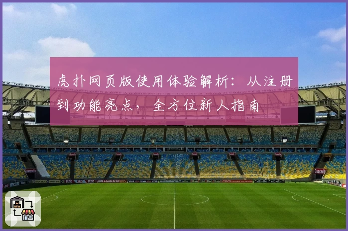 虎扑网页版使用体验解析：从注册到功能亮点，全方位新人指南
