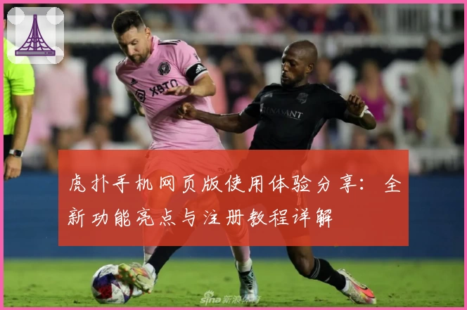 虎扑手机网页版使用体验分享：全新功能亮点与注册教程详解