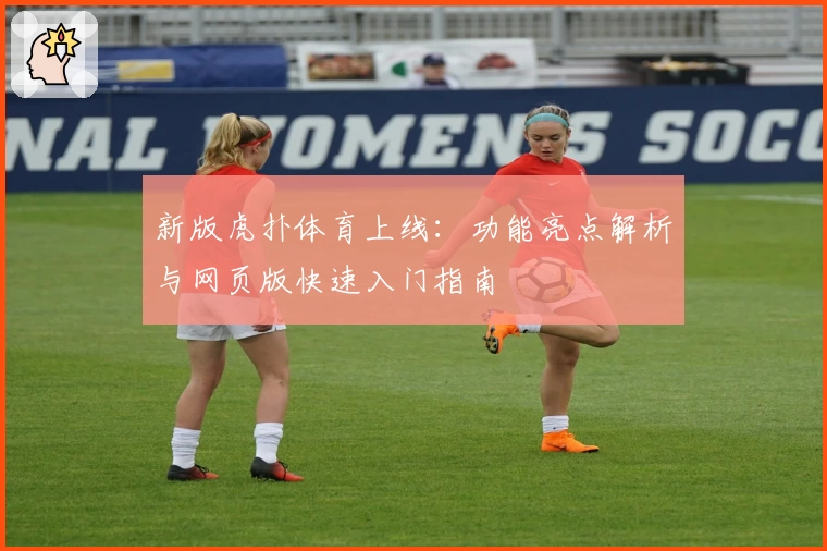 新版虎扑体育上线：功能亮点解析与网页版快速入门指南