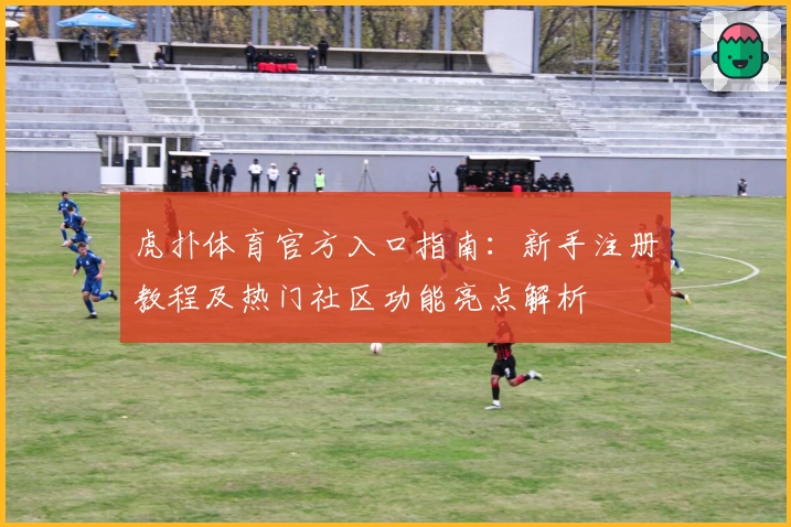 虎扑体育官方入口指南：新手注册教程及热门社区功能亮点解析