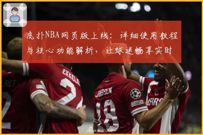 虎扑NBA网页版上线:详细使用教程与核心功能解析,让球迷畅享实时赛事体验