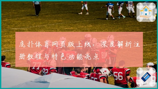 虎扑体育网页版上线，深度解析注册教程与特色功能亮点