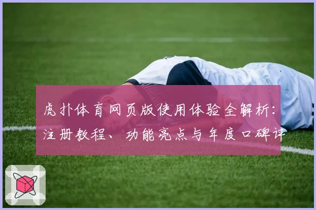 虎扑体育网页版使用体验全解析：注册教程、功能亮点与年度口碑评测