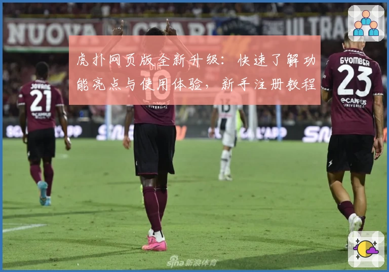 虎扑网页版全新升级：快速了解功能亮点与使用体验，新手注册教程一步到位