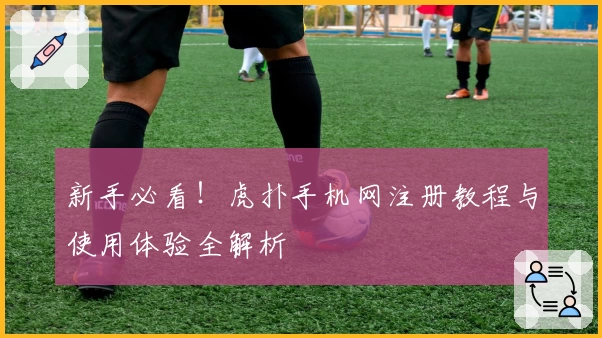 新手必看！虎扑手机网注册教程与使用体验全解析