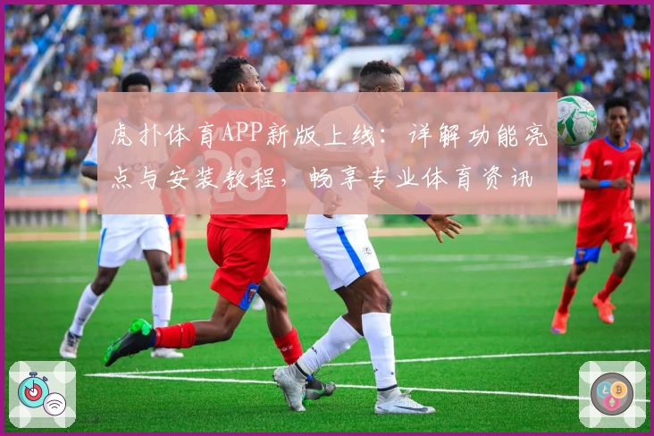 虎扑体育APP新版上线：详解功能亮点与安装教程，畅享专业体育资讯