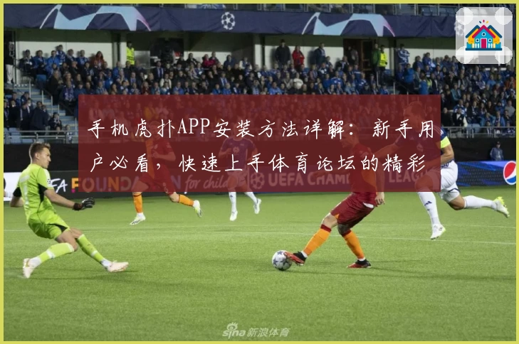 手机虎扑APP安装方法详解：新手用户必看，快速上手体育论坛的精彩世界