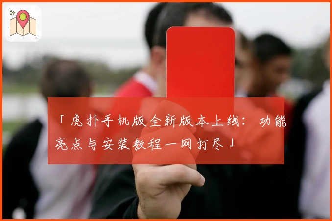 「虎扑手机版全新版本上线：功能亮点与安装教程一网打尽」
