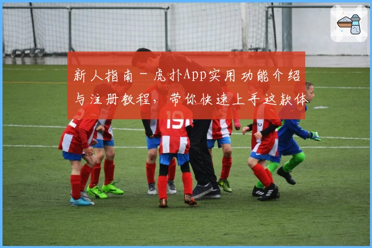 新人指南 - 虎扑App实用功能介绍与注册教程，带你快速上手这款体育兴趣社区！
