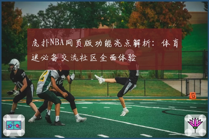 虎扑NBA网页版功能亮点解析：体育迷必备交流社区全面体验