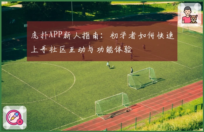 虎扑APP新人指南：初学者如何快速上手社区互动与功能体验