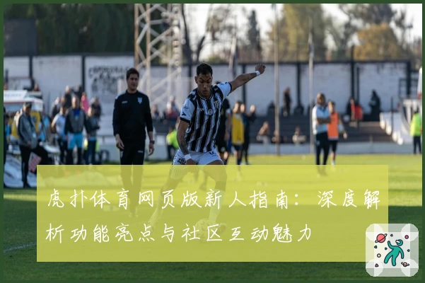 虎扑体育网页版新人指南：深度解析功能亮点与社区互动魅力