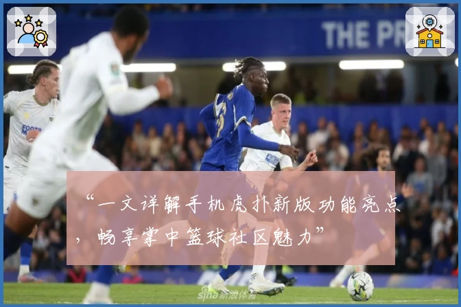 “一文详解手机虎扑新版功能亮点，畅享掌中篮球社区魅力”