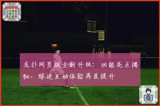 虎扑网页版全新升级：功能亮点揭秘，球迷互动体验再度提升