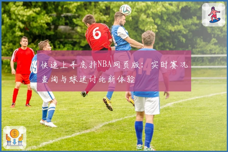快速上手虎扑NBA网页版：实时赛况查询与球迷讨论新体验