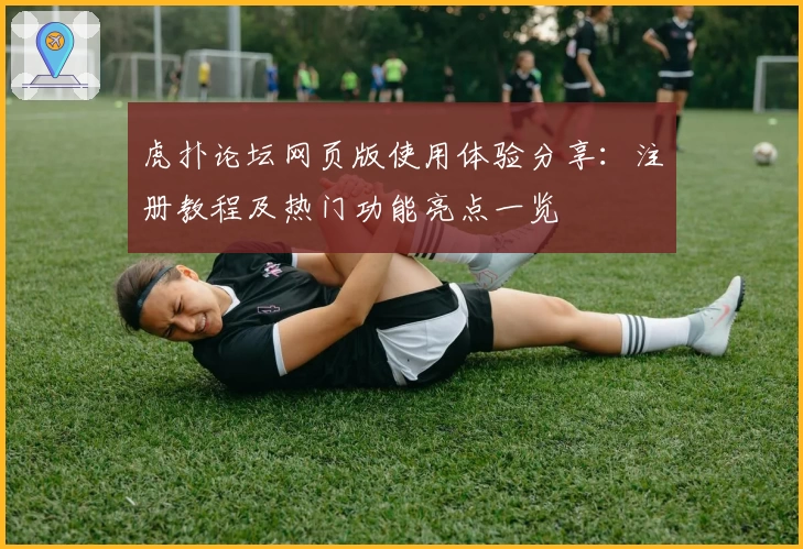 虎扑论坛网页版使用体验分享：注册教程及热门功能亮点一览