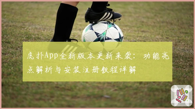 虎扑App全新版本更新来袭：功能亮点解析与安装注册教程详解