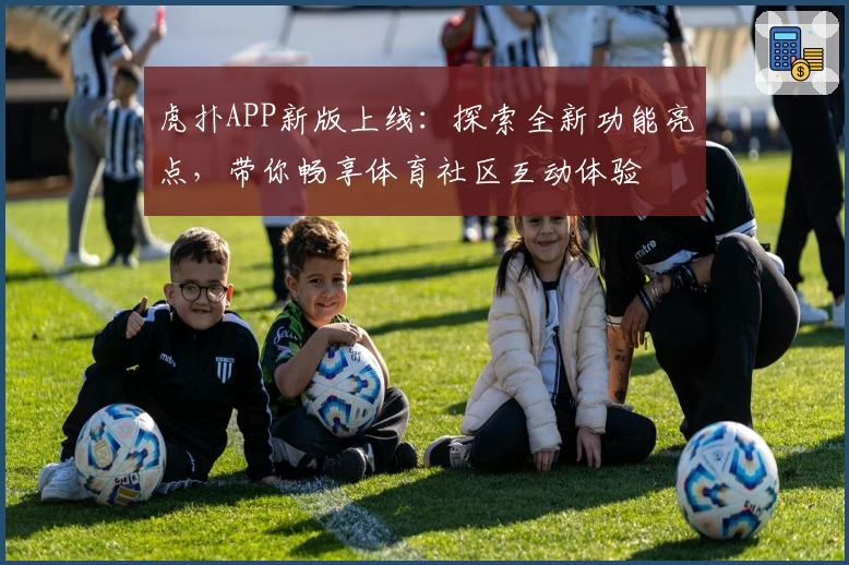 虎扑APP新版上线：探索全新功能亮点，带你畅享体育社区互动体验