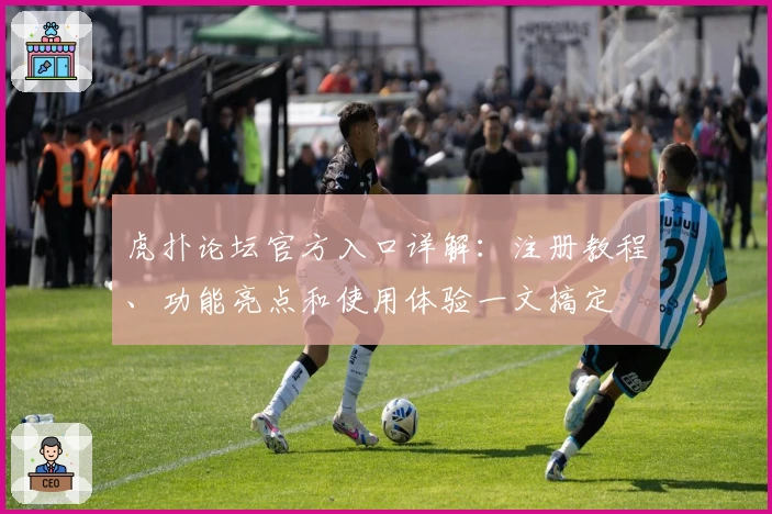 虎扑论坛官方入口详解：注册教程、功能亮点和使用体验一文搞定