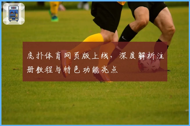 虎扑体育网页版上线，深度解析注册教程与特色功能亮点