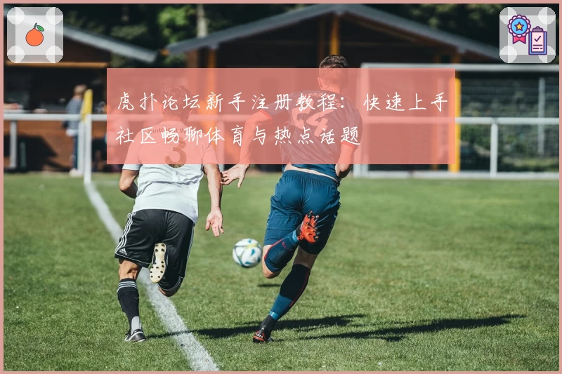 虎扑论坛新手注册教程：快速上手社区畅聊体育与热点话题