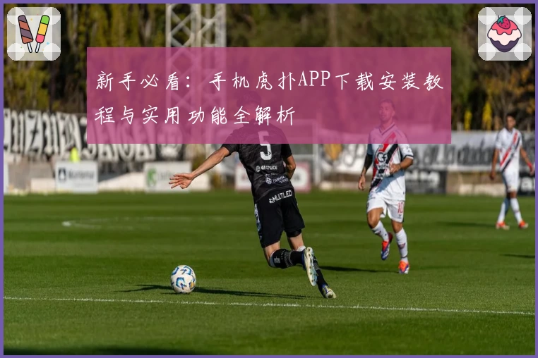 新手必看:手机虎扑APP下载安装教程与实用功能全解析