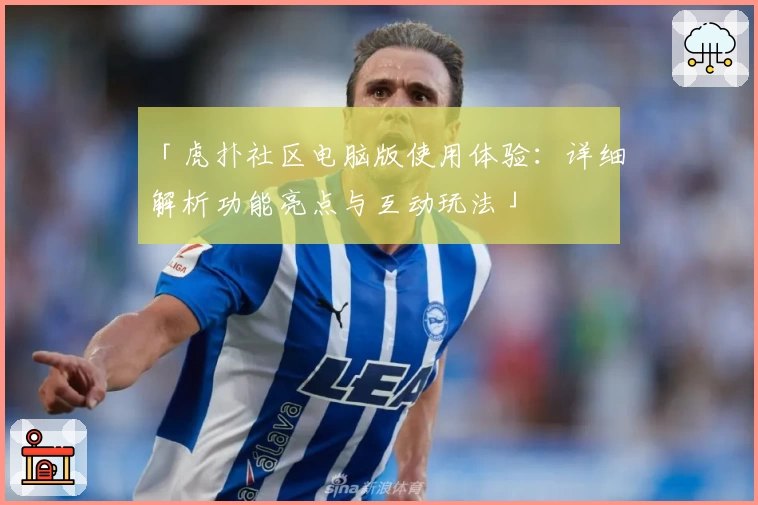 「虎扑社区电脑版使用体验：详细解析功能亮点与互动玩法」